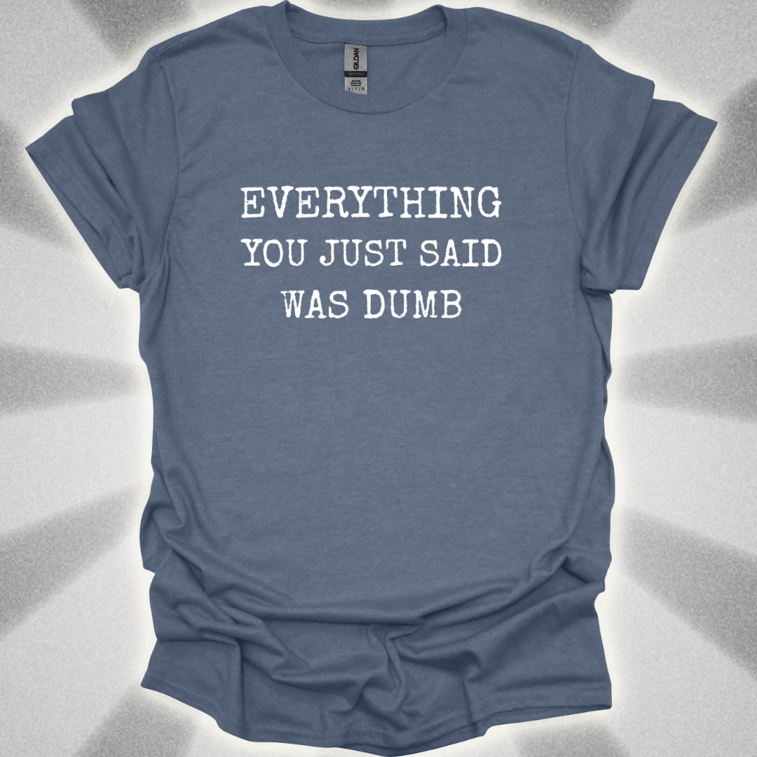 Everything You Just Said Was Dumb T-Shirt