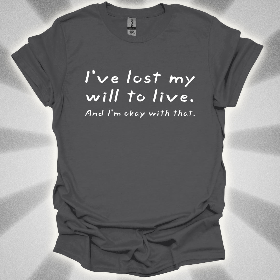 I've Lost My Will To Live (And I'm Okay With That) T-Shirt