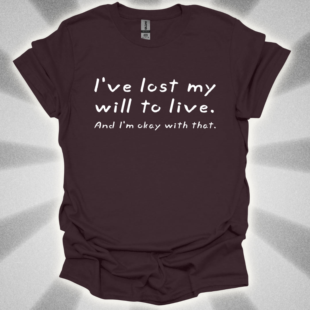 I've Lost My Will To Live (And I'm Okay With That) T-Shirt
