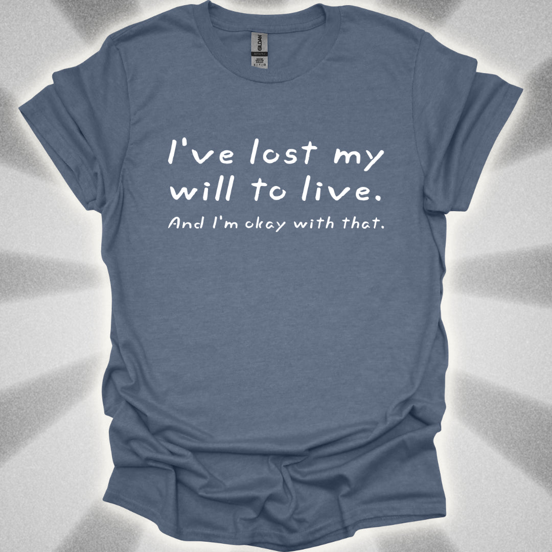 I've Lost My Will To Live (And I'm Okay With That) T-Shirt