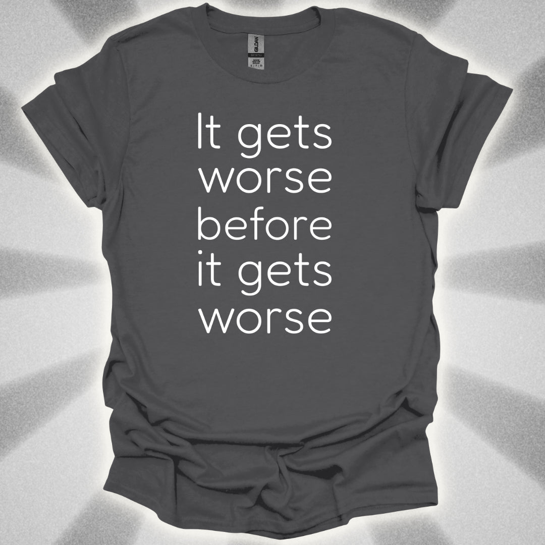 It Gets Worse Before It Gets Worse T-Shirt