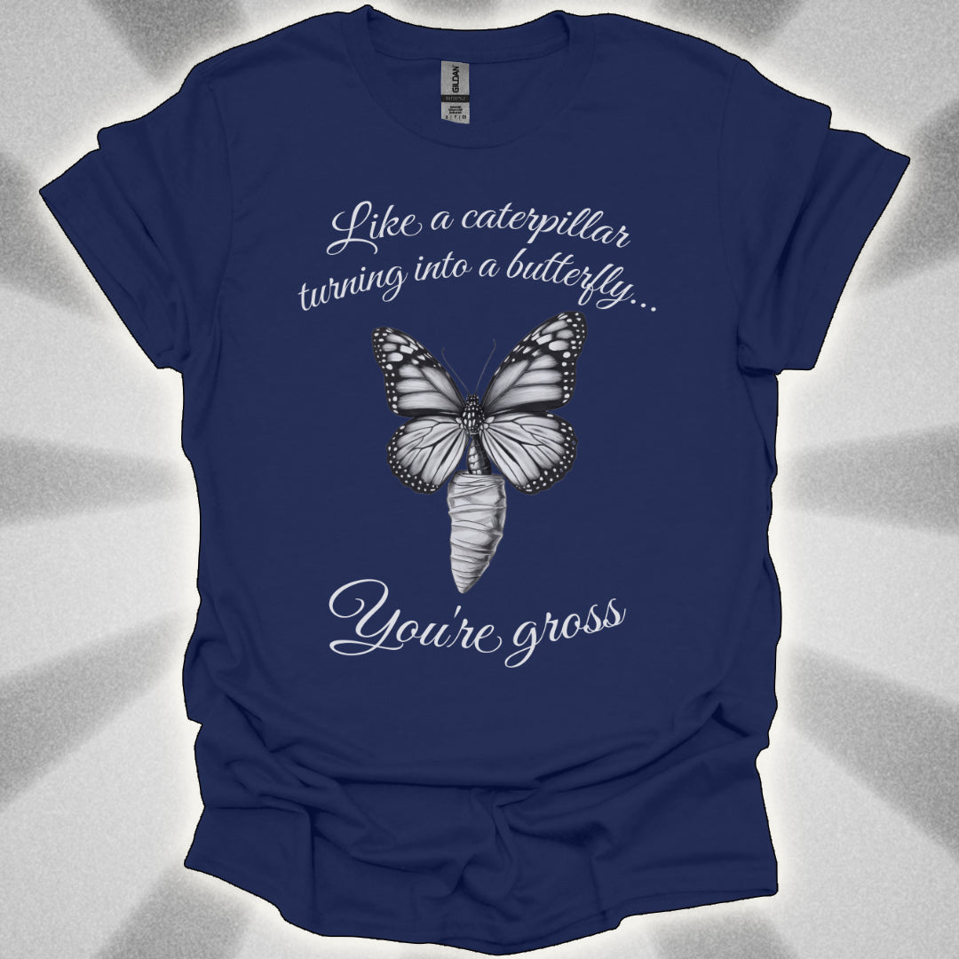 Like a Caterpillar Turning Into a Butterfly… You’re Gross t-shirt