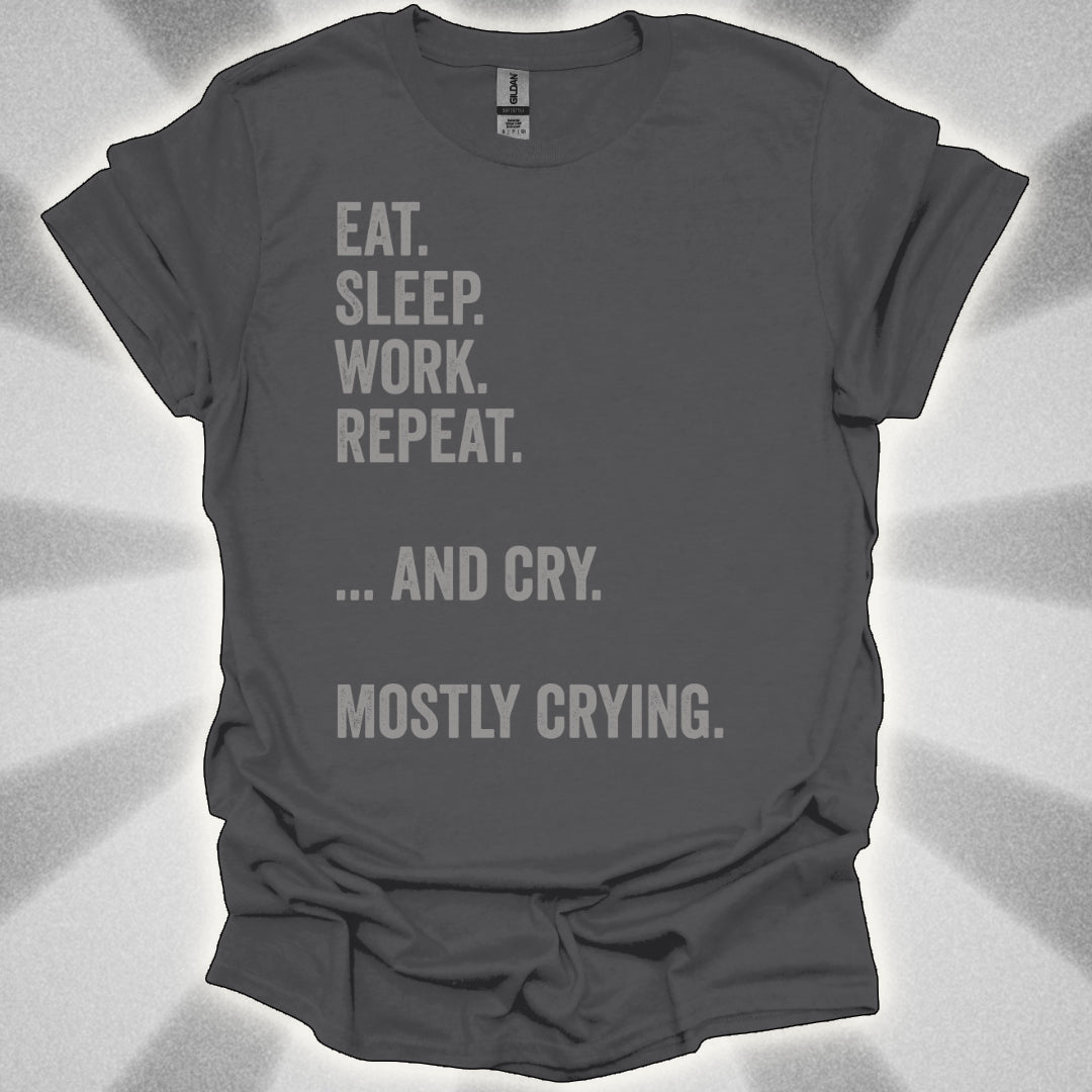 Eat. Sleep. Work. Repeat. …and Cry. Mostly Crying Shirt
