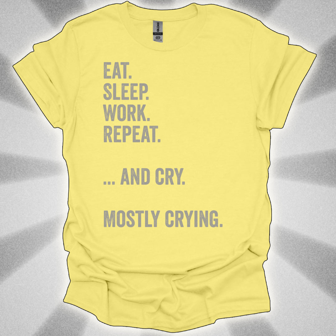 Eat. Sleep. Work. Repeat. …and Cry. Mostly Crying Shirt