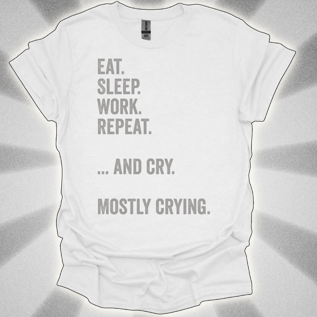Eat. Sleep. Work. Repeat. …and Cry. Mostly Crying Shirt