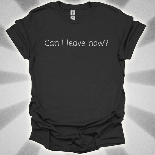 Can I Leave Now? T-Shirt