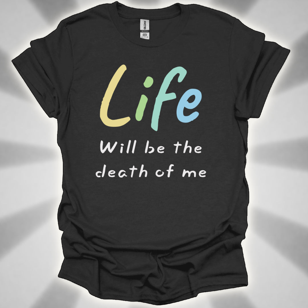 Life Will Be the Death of Me t-shit