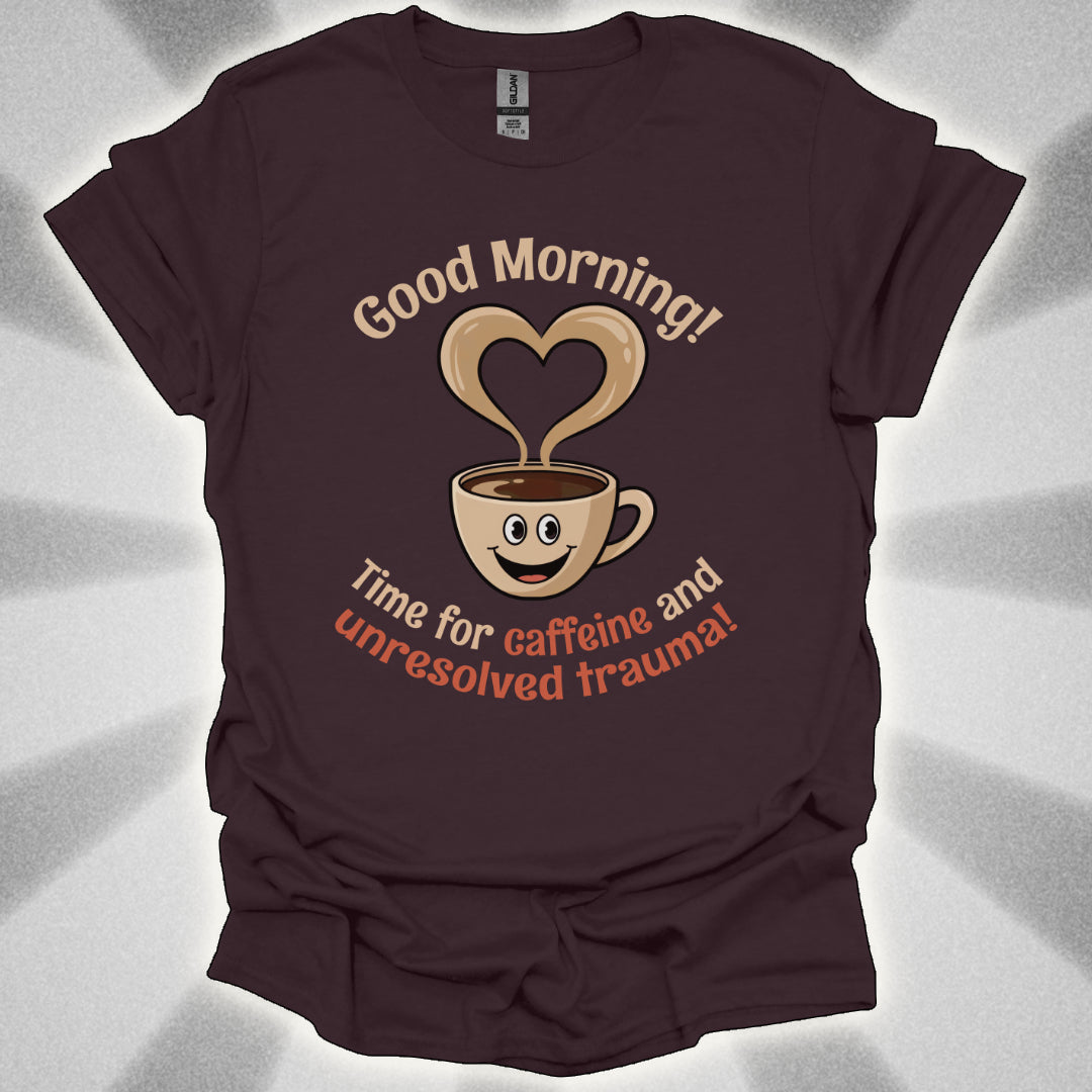 Good Morning… Time for Caffeine and Unresolved Trauma! t-shirt