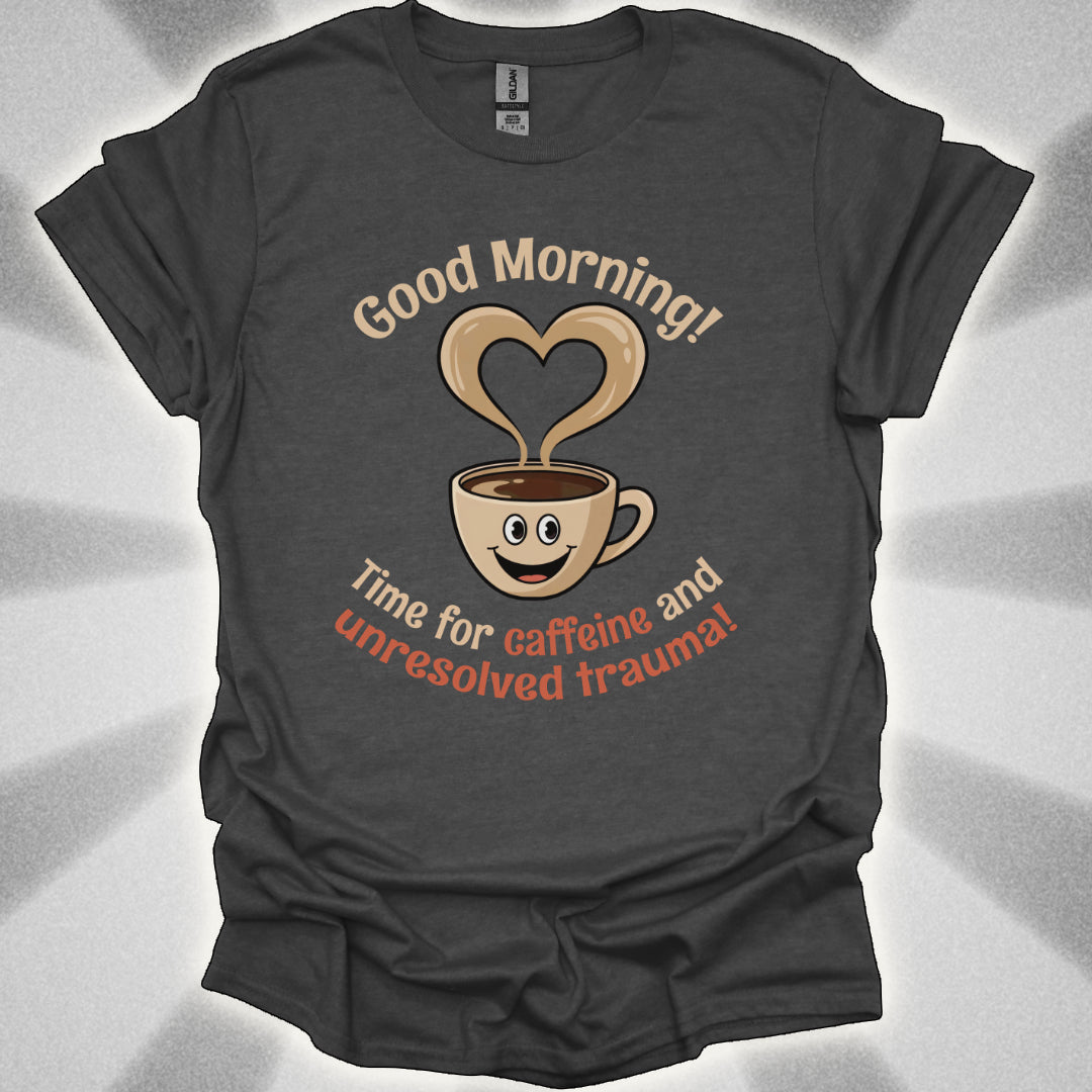 Good Morning… Time for Caffeine and Unresolved Trauma! t-shirt