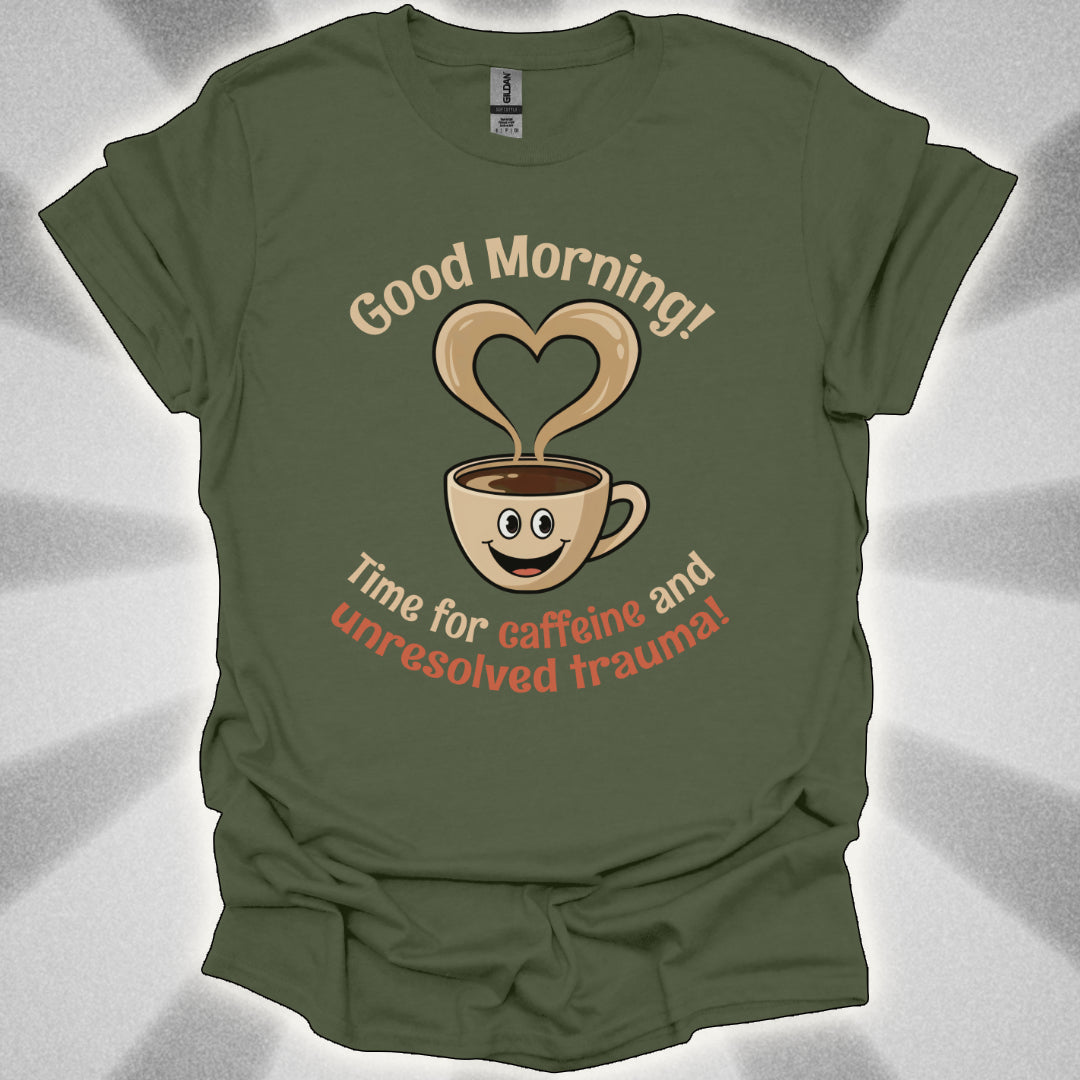 Good Morning… Time for Caffeine and Unresolved Trauma! t-shirt