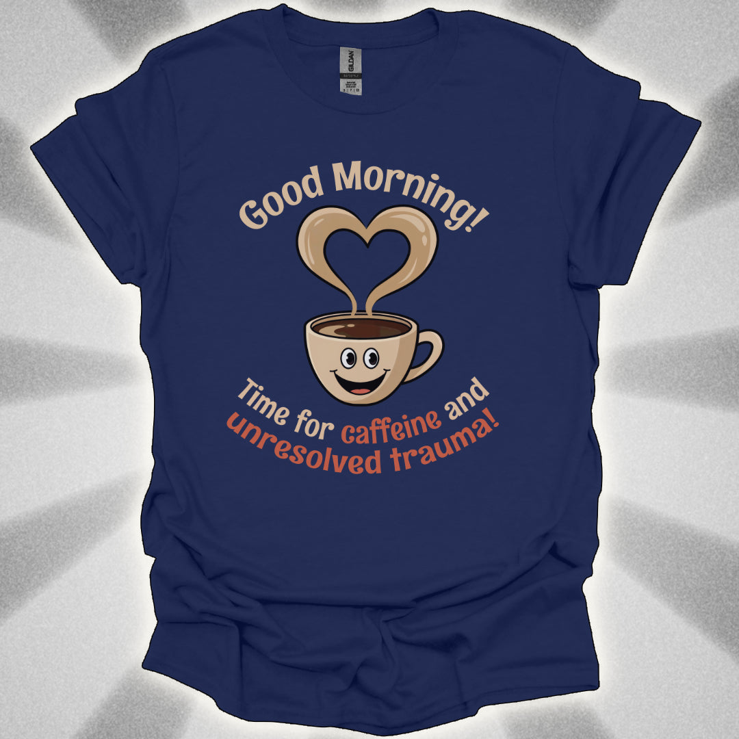Good Morning… Time for Caffeine and Unresolved Trauma! t-shirt